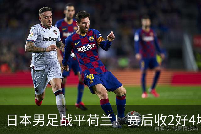 日本男足战平荷兰！赛后收2好4坏消息！防空能力太差了 他们走不远的